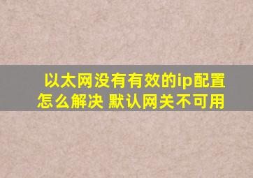 以太网没有有效的ip配置怎么解决 默认网关不可用